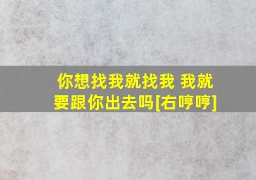 你想找我就找我 我就要跟你出去吗[右哼哼]